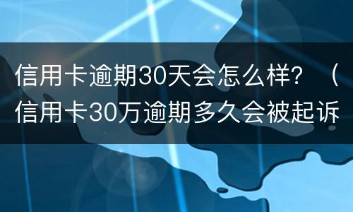 信用卡逾期30天会怎么样？（信用卡30万逾期多久会被起诉）