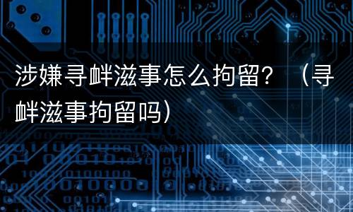 涉嫌寻衅滋事怎么拘留？（寻衅滋事拘留吗）