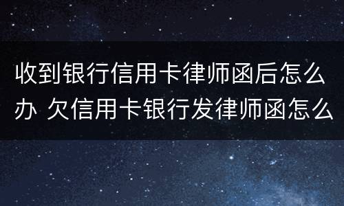 收到银行信用卡律师函后怎么办 欠信用卡银行发律师函怎么办