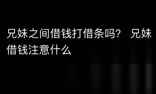兄妹之间借钱打借条吗？ 兄妹借钱注意什么