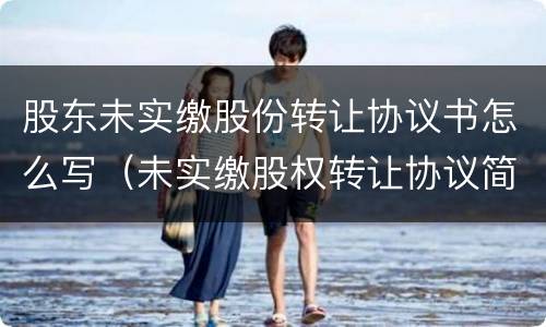 股东未实缴股份转让协议书怎么写（未实缴股权转让协议简单范本）