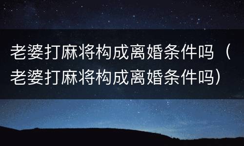 老婆打麻将构成离婚条件吗（老婆打麻将构成离婚条件吗）