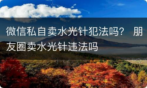 微信私自卖水光针犯法吗？ 朋友圈卖水光针违法吗