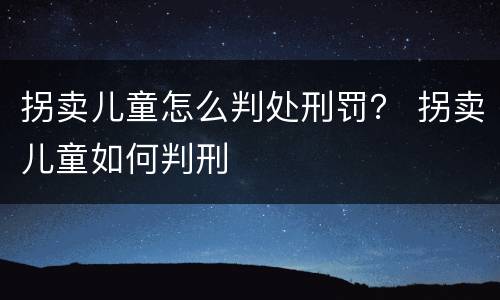 拐卖儿童怎么判处刑罚？ 拐卖儿童如何判刑