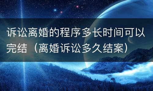 诉讼离婚的程序多长时间可以完结（离婚诉讼多久结案）