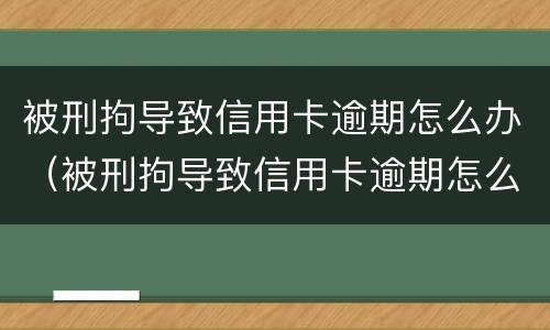 被刑拘导致信用卡逾期怎么办（被刑拘导致信用卡逾期怎么办理）