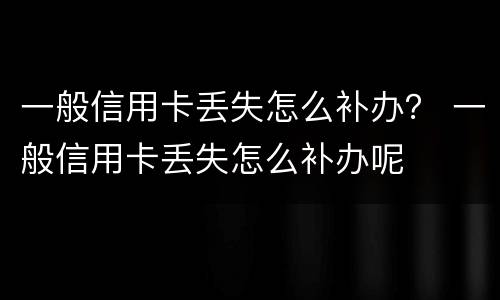 一般信用卡丢失怎么补办？ 一般信用卡丢失怎么补办呢