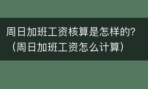周日加班工资核算是怎样的？（周日加班工资怎么计算）