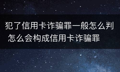 犯了信用卡诈骗罪一般怎么判 怎么会构成信用卡诈骗罪