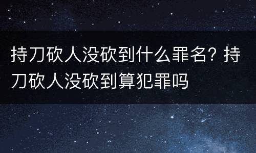 持刀砍人没砍到什么罪名? 持刀砍人没砍到算犯罪吗