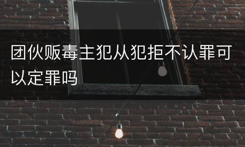 团伙贩毒主犯从犯拒不认罪可以定罪吗