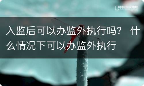 入监后可以办监外执行吗？ 什么情况下可以办监外执行
