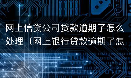 网上信贷公司贷款逾期了怎么处理（网上银行贷款逾期了怎么办）