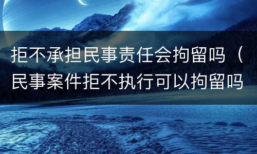 拒不承担民事责任会拘留吗（民事案件拒不执行可以拘留吗）