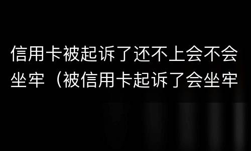 信用卡被起诉了还不上会不会坐牢（被信用卡起诉了会坐牢吗）