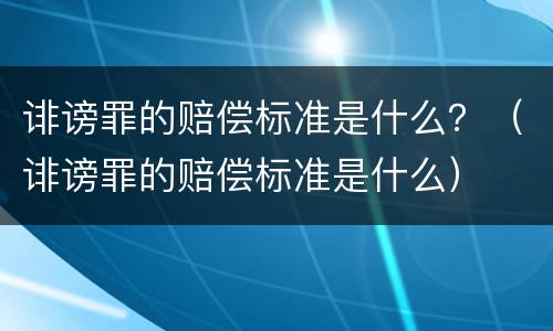 诽谤罪的赔偿标准是什么？（诽谤罪的赔偿标准是什么）