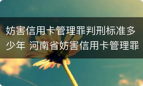 妨害信用卡管理罪判刑标准多少年 河南省妨害信用卡管理罪量刑标准