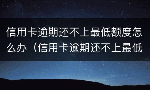 信用卡逾期还不上最低额度怎么办（信用卡逾期还不上最低额度怎么办每次少还点可以吗）