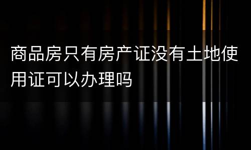 商品房只有房产证没有土地使用证可以办理吗