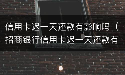 信用卡迟一天还款有影响吗（招商银行信用卡迟一天还款有影响吗）