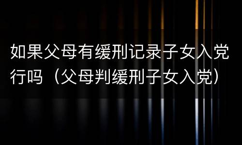 如果父母有缓刑记录子女入党行吗（父母判缓刑子女入党）