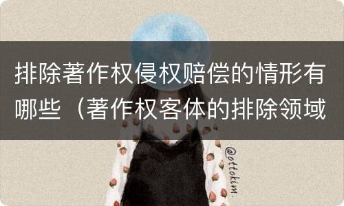 排除著作权侵权赔偿的情形有哪些（著作权客体的排除领域内容包括哪些方面）