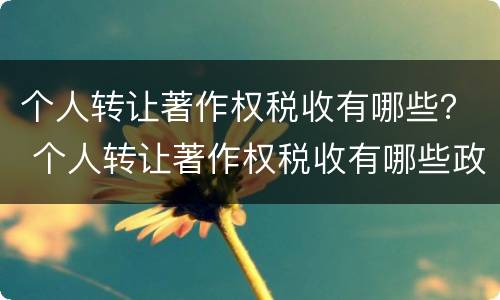 个人转让著作权税收有哪些？ 个人转让著作权税收有哪些政策