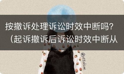 按撤诉处理诉讼时效中断吗？（起诉撤诉后诉讼时效中断从什么时）