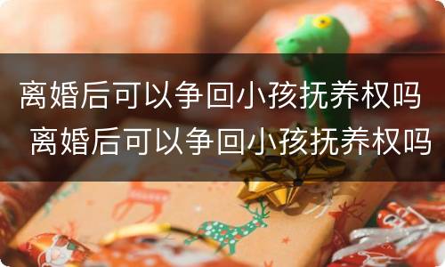 离婚后可以争回小孩抚养权吗 离婚后可以争回小孩抚养权吗