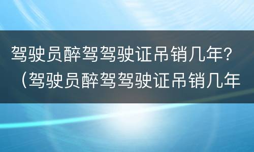 驾驶员醉驾驾驶证吊销几年？（驾驶员醉驾驾驶证吊销几年可以考）