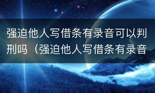 强迫他人写借条有录音可以判刑吗（强迫他人写借条有录音可以判刑吗知乎）