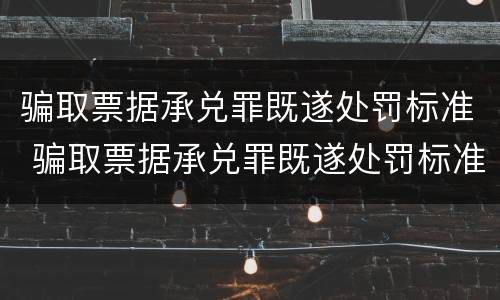 骗取票据承兑罪既遂处罚标准 骗取票据承兑罪既遂处罚标准是多少