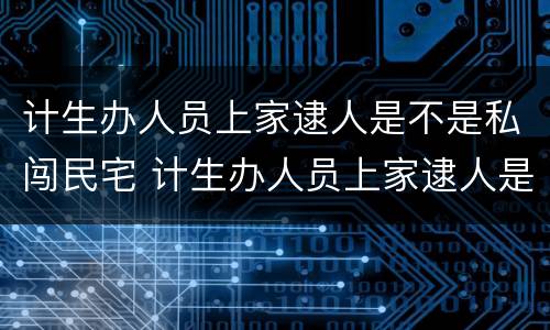 计生办人员上家逮人是不是私闯民宅 计生办人员上家逮人是不是私闯民宅了