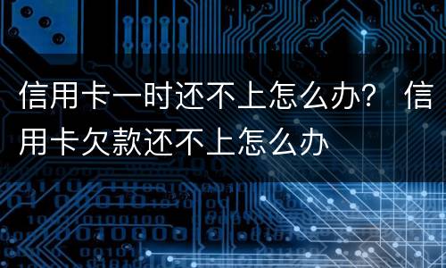 信用卡一时还不上怎么办？ 信用卡欠款还不上怎么办