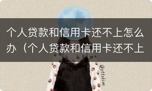 个人贷款和信用卡还不上怎么办（个人贷款和信用卡还不上怎么办呢）