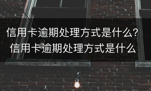 信用卡逾期处理方式是什么？ 信用卡逾期处理方式是什么
