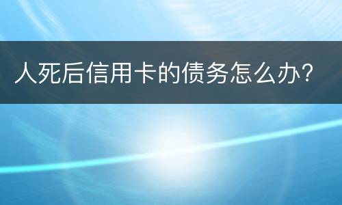 人死后信用卡的债务怎么办?