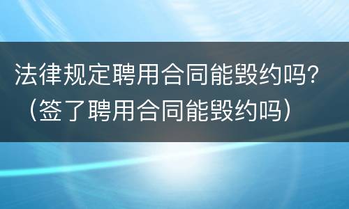 法律规定聘用合同能毁约吗？（签了聘用合同能毁约吗）