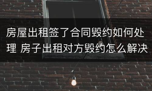 房屋出租签了合同毁约如何处理 房子出租对方毁约怎么解决?