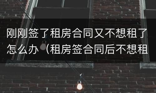 刚刚签了租房合同又不想租了怎么办（租房签合同后不想租了怎么办）