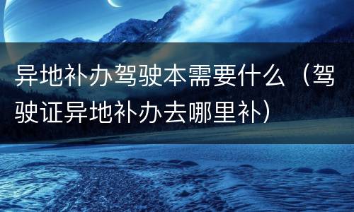 异地补办驾驶本需要什么（驾驶证异地补办去哪里补）