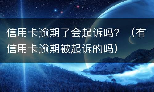 信用卡逾期了会起诉吗？（有信用卡逾期被起诉的吗）