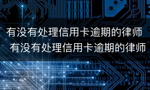 有没有处理信用卡逾期的律师 有没有处理信用卡逾期的律师函