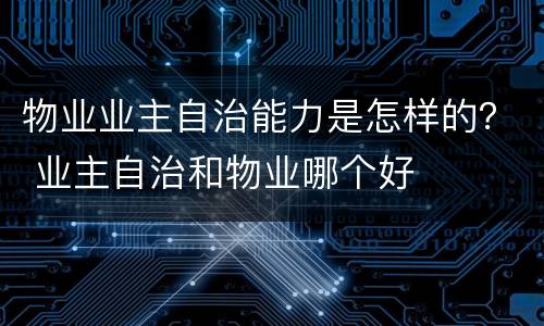 物业业主自治能力是怎样的？ 业主自治和物业哪个好