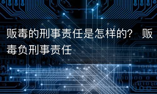 贩毒的刑事责任是怎样的？ 贩毒负刑事责任