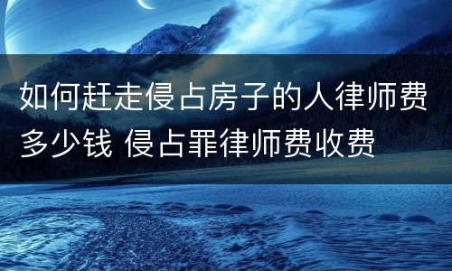 如何赶走侵占房子的人律师费多少钱 侵占罪律师费收费