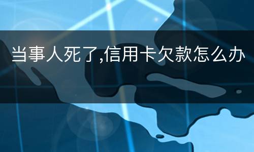 当事人死了,信用卡欠款怎么办