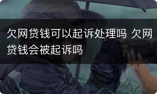 欠网贷钱可以起诉处理吗 欠网贷钱会被起诉吗