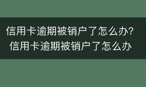 信用卡逾期被销户了怎么办？ 信用卡逾期被销户了怎么办