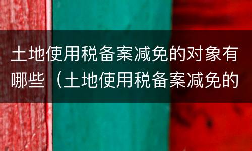 土地使用税备案减免的对象有哪些（土地使用税备案减免的对象有哪些条件）